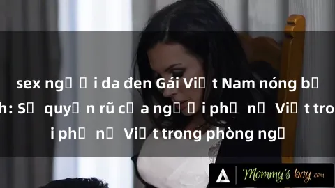sex người da đen Gái Việt Nam nóng bỏng khi làm tình: Sự quyến rũ của người phụ nữ Việt trong phòng ngủ