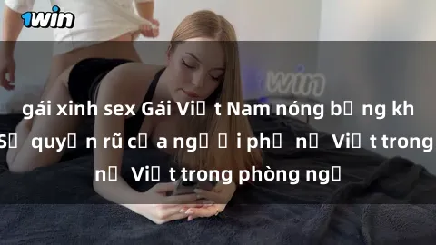 gái xinh sex Gái Việt Nam nóng bỏng khi làm tình: Sự quyến rũ của người phụ nữ Việt trong phòng ngủ