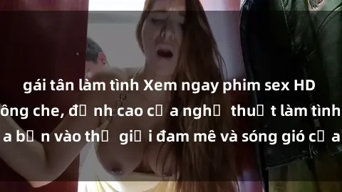 gái tân làm tình Xem ngay phim sex HD chất lượng cao không che, đỉnh cao của nghệ thuật làm tình, đưa bạn vào thế giới đam mê và sóng gió của tình yêu không giới hạn.