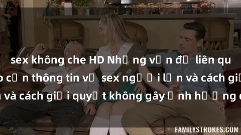 sex không che HD Những vấn đề liên quan đến việc tiếp cận thông tin về sex người lớn và cách giải quyết không gây ảnh hưởng đến trẻ em