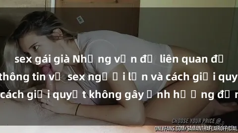 sex gái già Những vấn đề liên quan đến việc tiếp cận thông tin về sex người lớn và cách giải quyết không gây ảnh hưởng đến trẻ em