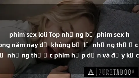 phim sex loli Top những bộ phim sex hay nhất nên xem trong năm nay để không bỏ lỡ những thước phim hấp dẫn và đầy kịch tính.