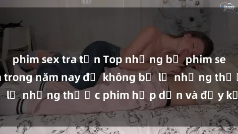 phim sex tra tấn Top những bộ phim sex hay nhất nên xem trong năm nay để không bỏ lỡ những thước phim hấp dẫn và đầy kịch tính.