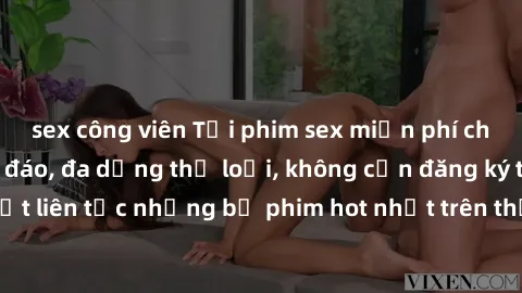 sex công viên Tải phim sex miễn phí chất lượng cao độc đáo, đa dạng thể loại, không cần đăng ký tài khoản. Cập nhật liên tục những bộ phim hot nhất trên thị trường. Sự lựa chọn hàng đầu cho người yêu