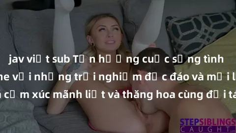 jav việt sub Tận hưởng cuộc sống tình dục online không che với những trải nghiệm độc đáo và mới lạ. Khám phá cảm xúc mãnh liệt và thăng hoa cùng đối tác tại các trang web chuyên nghiệp.