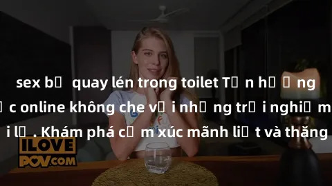 sex bị quay lén trong toilet Tận hưởng cuộc sống tình dục online không che với những trải nghiệm độc đáo và mới lạ. Khám phá cảm xúc mãnh liệt và thăng hoa cùng đối tác tại các trang web chuyên nghiệp