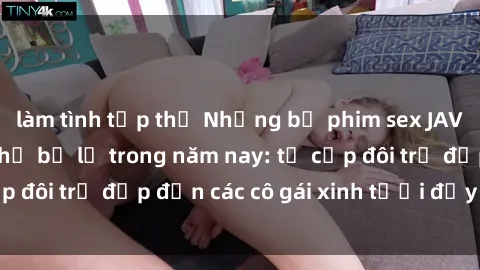 làm tình tập thể Những bộ phim sex JAV hot nhất không thể bỏ lỡ trong năm nay: từ cặp đôi trẻ đẹp đến các cô gái xinh tươi đầy sức hút.