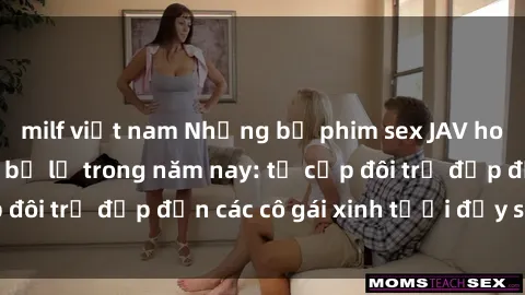 milf việt nam Những bộ phim sex JAV hot nhất không thể bỏ lỡ trong năm nay: từ cặp đôi trẻ đẹp đến các cô gái xinh tươi đầy sức hút.
