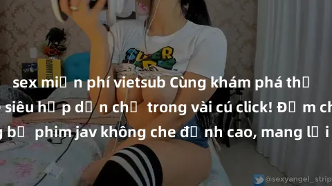 sex miễn phí vietsub Cùng khám phá thế giới jav không che siêu hấp dẫn chỉ trong vài cú click! Đắm chìm trong những bộ phim jav không che đỉnh cao, mang lại trải nghiệm thú vị và đầy kích thích.
