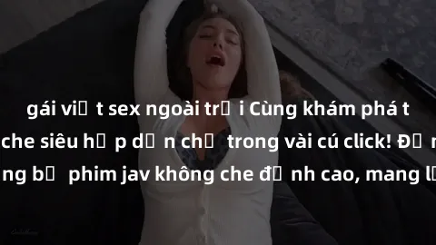 gái việt sex ngoài trời Cùng khám phá thế giới jav không che siêu hấp dẫn chỉ trong vài cú click! Đắm chìm trong những bộ phim jav không che đỉnh cao, mang lại trải nghiệm thú vị và đầy kích thích.