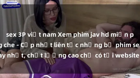sex 3P việt nam Xem phim jav hd miễn phí đỉnh cao không che - Cập nhật liên tục những bộ phim sex hay nhất, chất lượng cao chỉ có tại website chuyên nghiệp hàng đầu.