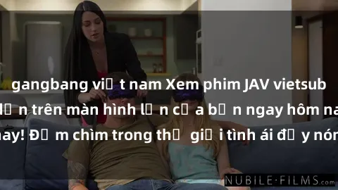 gangbang việt nam Xem phim JAV vietsub mới nhất và hấp dẫn trên màn hình lớn của bạn ngay hôm nay! Đắm chìm trong thế giới tình ái đầy nóng bỏng và kích thích.