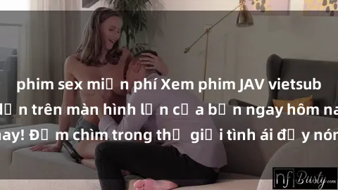 phim sex miễn phí Xem phim JAV vietsub mới nhất và hấp dẫn trên màn hình lớn của bạn ngay hôm nay! Đắm chìm trong thế giới tình ái đầy nóng bỏng và kích thích.