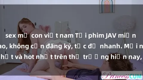 sex mẹ con việt nam Tải phim JAV miễn phí chất lượng cao, không cần đăng ký, tốc độ nhanh. Mới nhất và hot nhất trên thị trường hiện nay, cập nhật hàng ngày.