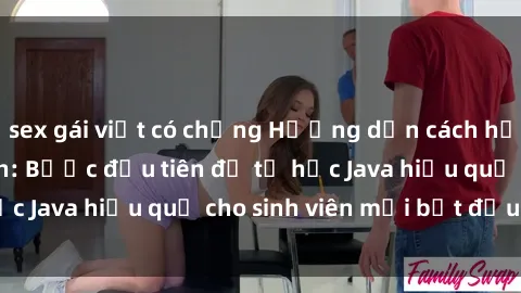 sex gái việt có chồng Hướng dẫn cách học Java cho sinh viên: Bước đầu tiên để tự học Java hiệu quả cho sinh viên mới bắt đầu là gì?