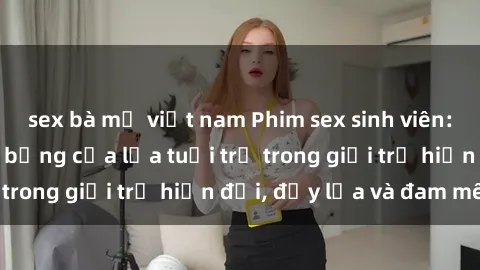 sex bà mẹ việt nam Phim sex sinh viên: Câu chuyện nóng bỏng của lứa tuổi trẻ trong giới trẻ hiện đại, đầy lửa và đam mê