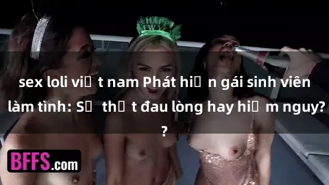 sex loli việt nam Phát hiện gái sinh viên làm tình: Sự thật đau lòng hay hiểm nguy?
