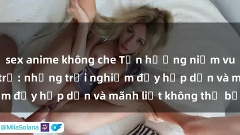 sex anime không che Tận hưởng niềm vui của sex với gái trẻ: những trải nghiệm đầy hấp dẫn và mãnh liệt không thể bỏ lỡ