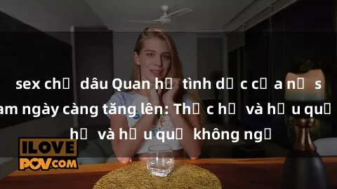 sex chị dâu Quan hệ tình dục của nữ sinh Việt Nam ngày càng tăng lên: Thực hư và hậu quả không ngờ