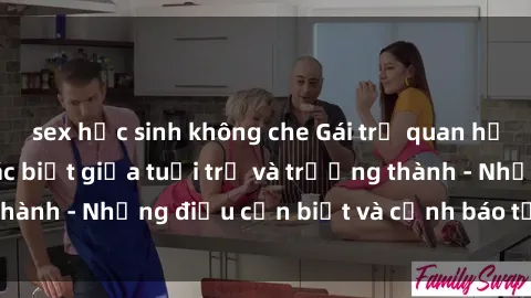 sex học sinh không che Gái trẻ quan hệ: Mối quan hệ khác biệt giữa tuổi trẻ và trưởng thành - Những điều cần biết và cảnh báo từ chuyên gia