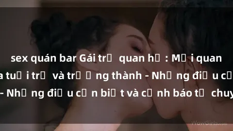 sex quán bar Gái trẻ quan hệ: Mối quan hệ khác biệt giữa tuổi trẻ và trưởng thành - Những điều cần biết và cảnh báo từ chuyên gia