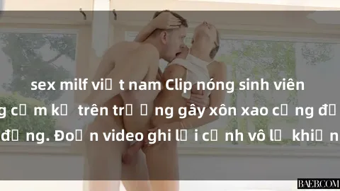 sex milf việt nam Clip nóng sinh viên gây sốc: Hành động cấm kỵ trên trường gây xôn xao cộng đồng. Đoạn video ghi lại cảnh vô lễ khiến dư luận bức xúc.