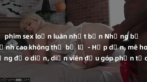 phim sex loạn luân nhật bản Những bộ phim sex gái già đỉnh cao không thể bỏ lỡ - Hấp dẫn, mê hoặc, từng đạo diễn, diễn viên đều góp phần tạo nên sự hấp dẫn, kích thích.