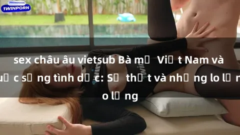 sex châu âu vietsub Bà mẹ Việt Nam và cuộc sống tình dục: Sự thật và những lo lắng
