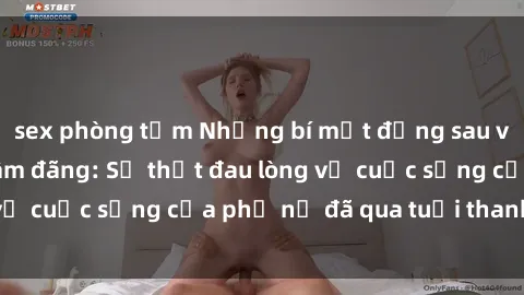 sex phòng tắm Những bí mật đằng sau vẻ ngoài gái già dâm đãng: Sự thật đau lòng về cuộc sống của phụ nữ đã qua tuổi thanh xuân