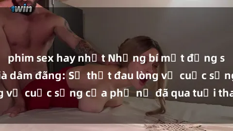 phim sex hay nhất Những bí mật đằng sau vẻ ngoài gái già dâm đãng: Sự thật đau lòng về cuộc sống của phụ nữ đã qua tuổi thanh xuân