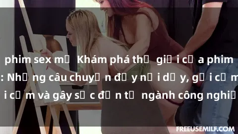phim sex mỹ Khám phá thế giới của phim sex nô lệ tình dục: Những câu chuyện đầy nổi dậy, gợi cảm và gây sốc đến từ ngành công nghiệp giải trí đen tối