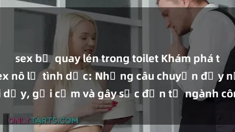 sex bị quay lén trong toilet Khám phá thế giới của phim sex nô lệ tình dục: Những câu chuyện đầy nổi dậy, gợi cảm và gây sốc đến từ ngành công nghiệp giải trí đen tối