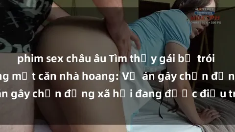 phim sex châu âu Tìm thấy gái bị trói và bị hiếp dâm trong một căn nhà hoang: Vụ án gây chấn động xã hội đang được điều tra vào.