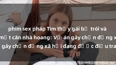 phim sex pháp Tìm thấy gái bị trói và bị hiếp dâm trong một căn nhà hoang: Vụ án gây chấn động xã hội đang được điều tra vào.