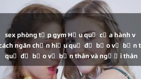 sex phòng tập gym Hậu quả của hành vi bạo dâm sex và cách ngăn chặn hiệu quả để bảo vệ bản thân và người thân