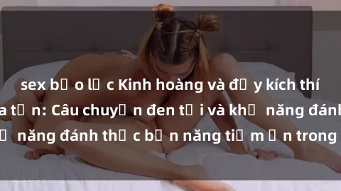 sex bạo lực Kinh hoàng và đầy kích thích với phim sex tra tấn: Câu chuyện đen tối và khả năng đánh thức bản năng tiềm ẩn trong con người