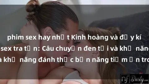 phim sex hay nhất Kinh hoàng và đầy kích thích với phim sex tra tấn: Câu chuyện đen tối và khả năng đánh thức bản năng tiềm ẩn trong con người