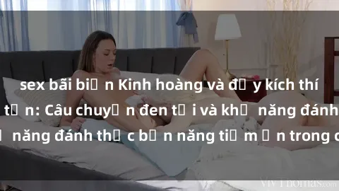sex bãi biển Kinh hoàng và đầy kích thích với phim sex tra tấn: Câu chuyện đen tối và khả năng đánh thức bản năng tiềm ẩn trong con người