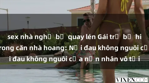 sex nhà nghỉ bị quay lén Gái trẻ bị hiếp dâm bạo lực trong căn nhà hoang: Nỗi đau không nguôi của nạn nhân vô tội