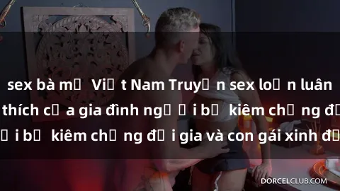 sex bà mẹ Việt Nam Truyện sex loạn luân: Bí mật đầy kích thích của gia đình người bố kiêm chồng đại gia và con gái xinh đẹp