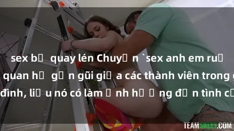 sex bị quay lén Chuyện `sex anh em ruột` - Đề cập đến quan hệ gần gũi giữa các thành viên trong gia đình, liệu nó có làm ảnh hưởng đến tình cảm gia đình hay không?