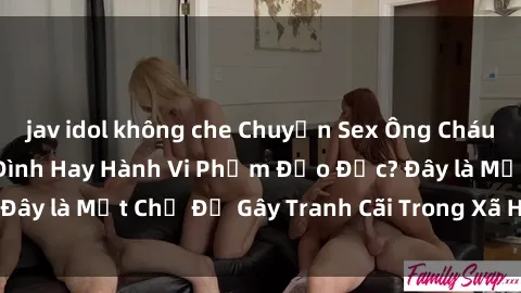 jav idol không che Chuyện Sex Ông Cháu: Mối Quan Hệ Gia Đình Hay Hành Vi Phạm Đạo Đức? Đây là Một Chủ Đề Gây Tranh Cãi Trong Xã Hội Hiện Nay.