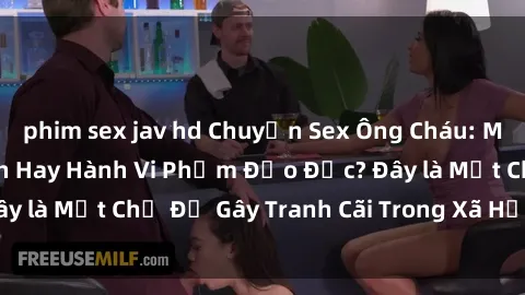 phim sex jav hd Chuyện Sex Ông Cháu: Mối Quan Hệ Gia Đình Hay Hành Vi Phạm Đạo Đức? Đây là Một Chủ Đề Gây Tranh Cãi Trong Xã Hội Hiện Nay.