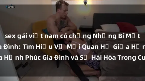 sex gái việt nam có chồng Những Bí Mật trong Tình Dục Gia Đình: Tìm Hiểu Về Mối Quan Hệ Giữa Hạnh Phúc Gia Đình và Sự Hài Hòa Trong Cuộc Sống Tình Dục