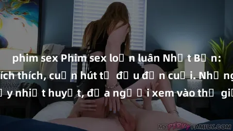 phim sex Phim sex loạn luân Nhật Bản: Hành động đầy kích thích, cuốn hút từ đầu đến cuối. Những cảnh quay đầy nhiệt huyết, đưa người xem vào thế giới độc đáo của tình thân. Đừng bỏ lỡ!