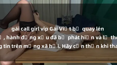 gái call girl vip Gái Việt bị quay lén trong phòng thay đồ, hành động xấu đã bị phát hiện và lộ thông tin trên mạng xã hội. Hãy cẩn thận khi thay đồ ở nơi công cộng!