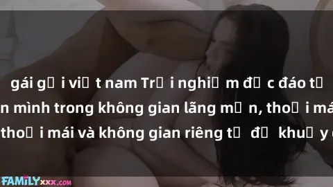 gái gọi việt nam Trải nghiệm độc đáo tại sex nhà nghỉ: ẩn mình trong không gian lãng mạn, thoải mái và không gian riêng tư để khuấy động tình ái.