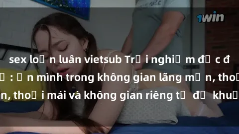 sex loạn luân vietsub Trải nghiệm độc đáo tại sex nhà nghỉ: ẩn mình trong không gian lãng mạn, thoải mái và không gian riêng tư để khuấy động tình ái.