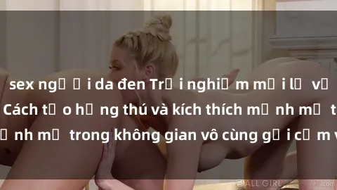 sex người da đen Trải nghiệm mới lạ với sex phòng tắm - Cách tạo hứng thú và kích thích mạnh mẽ trong không gian vô cùng gợi cảm và lãng mạn