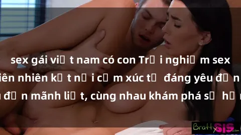 sex gái việt nam có con Trải nghiệm sex ngoài trời: Khi thiên nhiên kết nối cảm xúc từ đáng yêu đến mãnh liệt, cùng nhau khám phá sự hứng khởi và thú vị.
